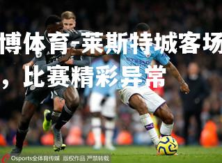 莱斯特城客场逆转，比赛精彩异常
