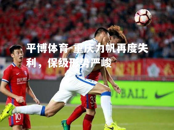 重庆力帆再度失利，保级形势严峻