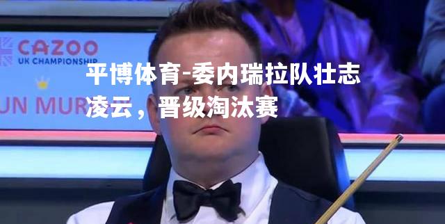 委内瑞拉队壮志凌云，晋级淘汰赛