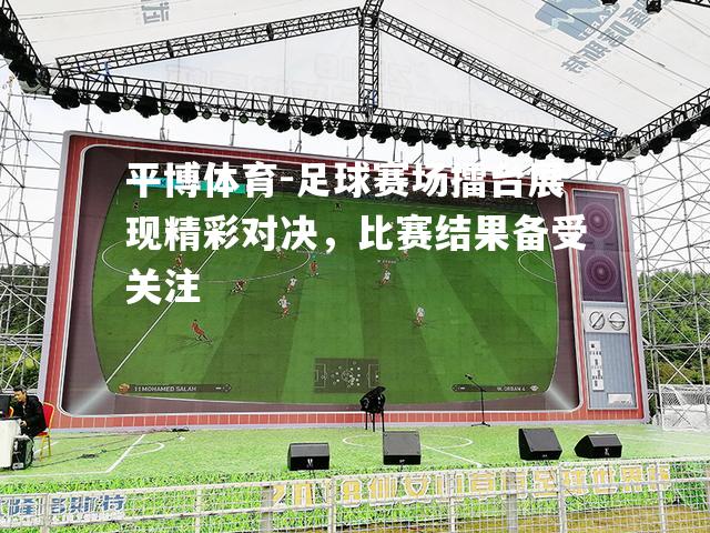 足球赛场擂台展现精彩对决，比赛结果备受关注