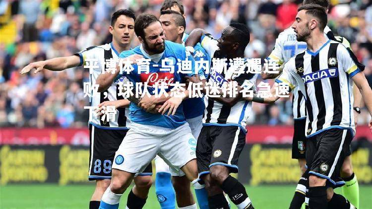 乌迪内斯遭遇连败，球队状态低迷排名急速下滑