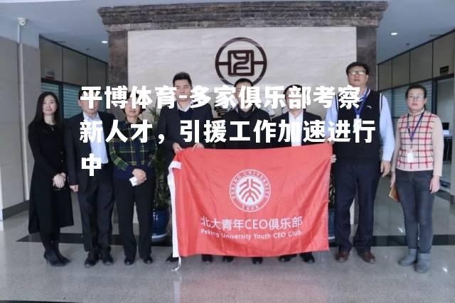 多家俱乐部考察新人才，引援工作加速进行中