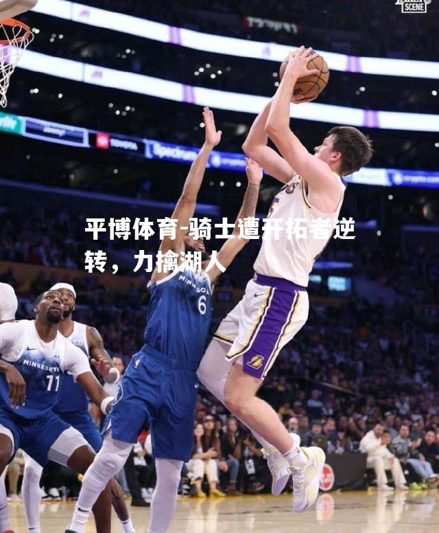 骑士遭开拓者逆转，力擒湖人