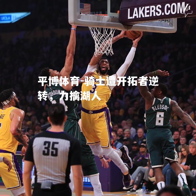 骑士遭开拓者逆转，力擒湖人