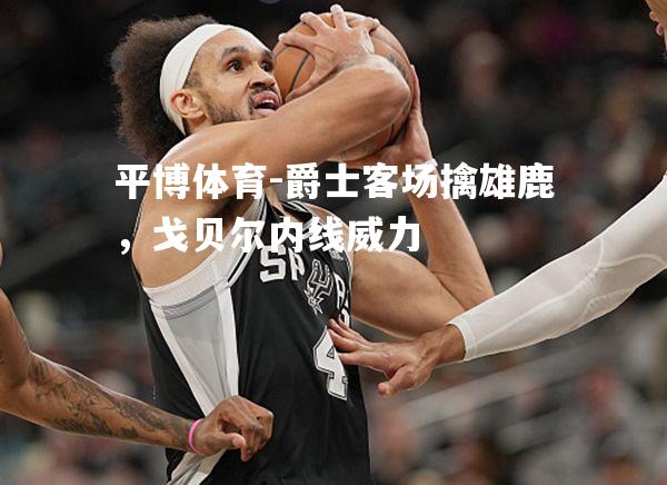 爵士客场擒雄鹿，戈贝尔内线威力