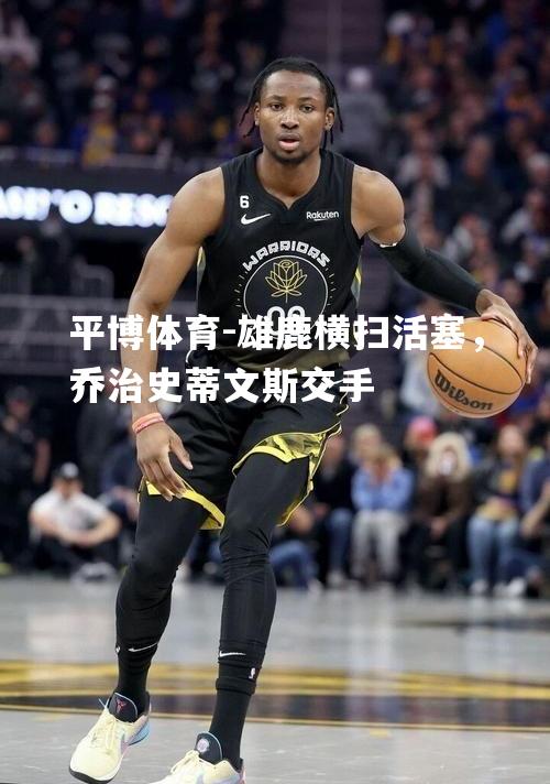 雄鹿横扫活塞，乔治史蒂文斯交手