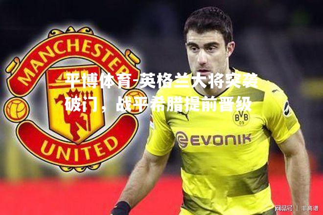 英格兰大将突袭破门，战平希腊提前晋级