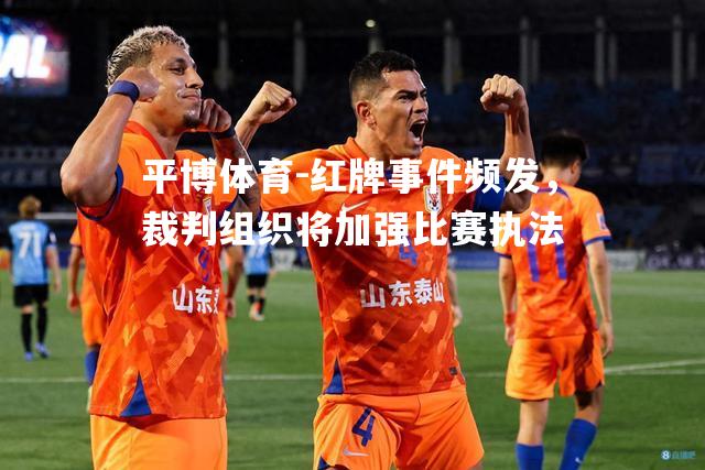红牌事件频发，裁判组织将加强比赛执法
