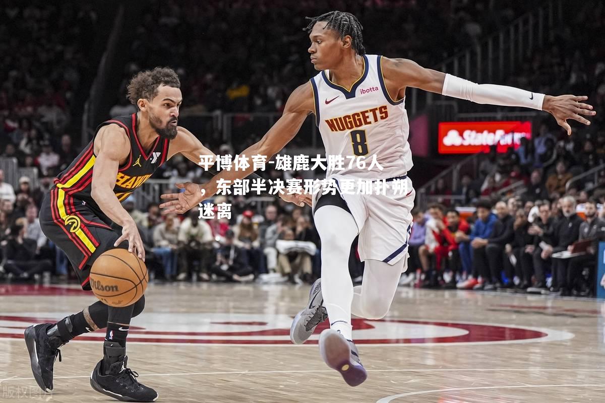 雄鹿大胜76人，东部半决赛形势更加扑朔迷离