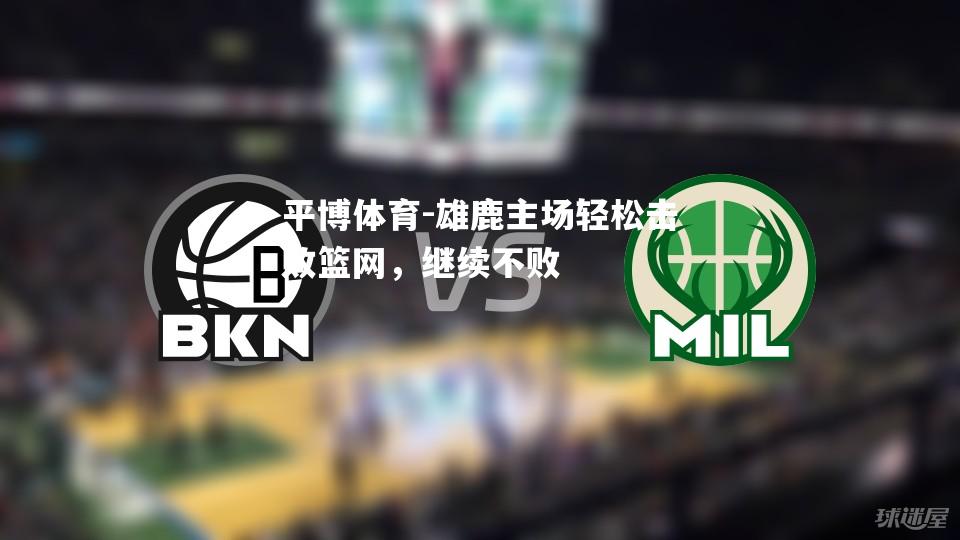 雄鹿主场轻松击败篮网，继续不败