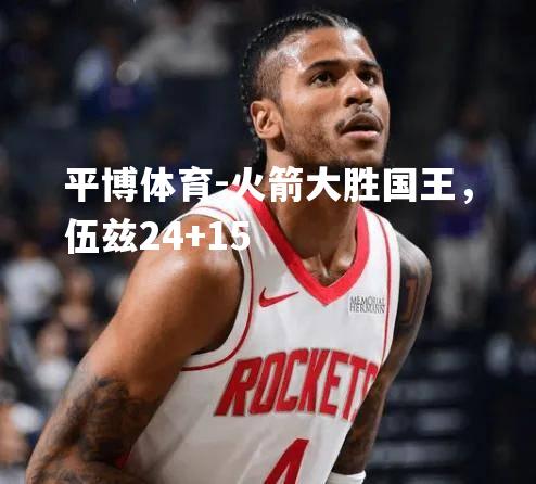 火箭大胜国王，伍兹24+15