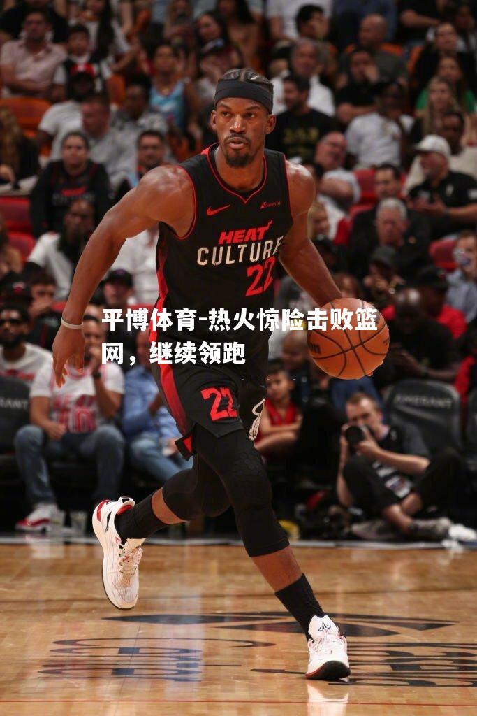 热火惊险击败篮网，继续领跑