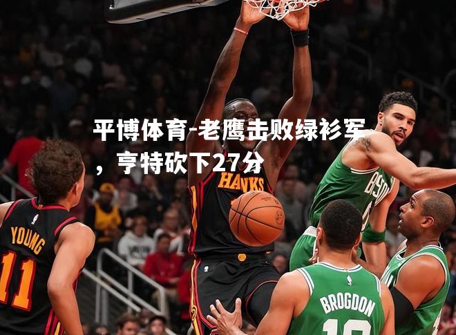 老鹰击败绿衫军，亨特砍下27分