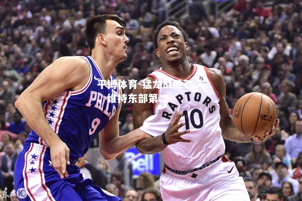 猛龙战胜76人，维持东部第二