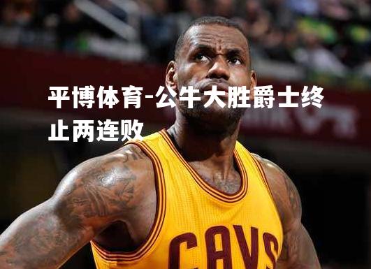 公牛大胜爵士终止两连败