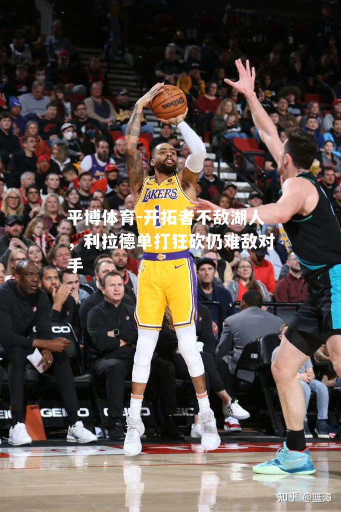 开拓者不敌湖人，利拉德单打狂砍仍难敌对手