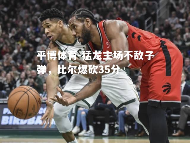 猛龙主场不敌子弹，比尔爆砍35分