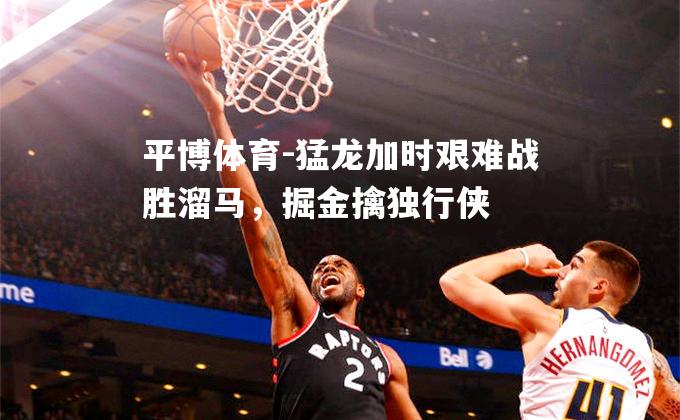 猛龙加时艰难战胜溜马，掘金擒独行侠