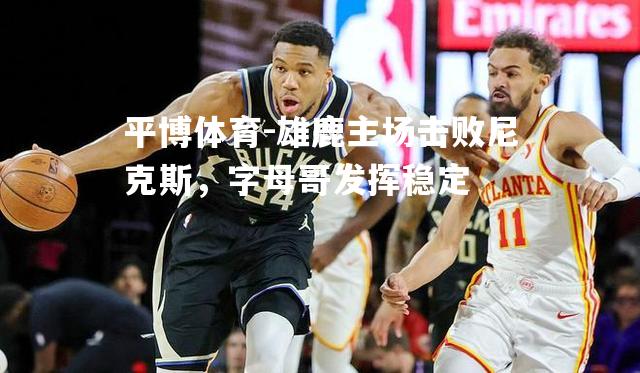 雄鹿主场击败尼克斯，字母哥发挥稳定