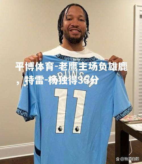 老鹰主场负雄鹿，特雷-杨独得35分