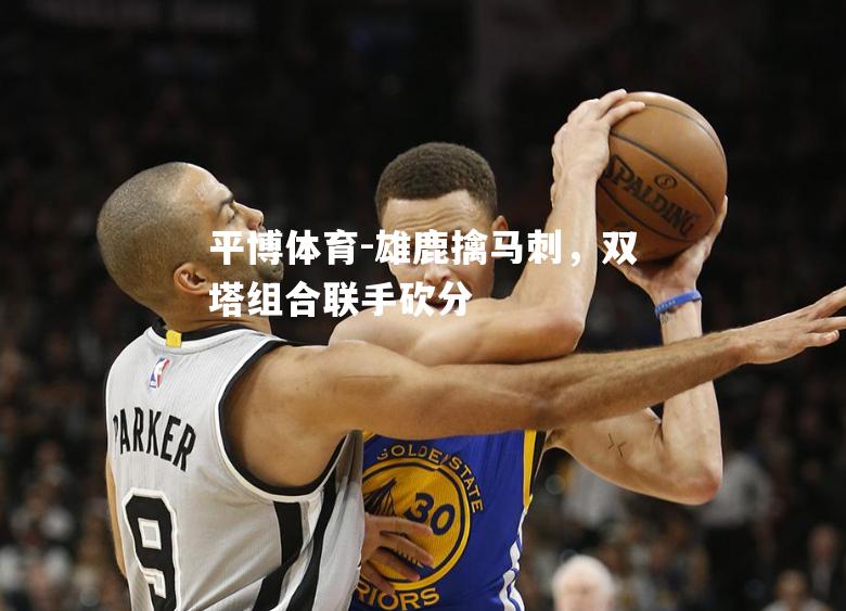 雄鹿擒马刺，双塔组合联手砍分