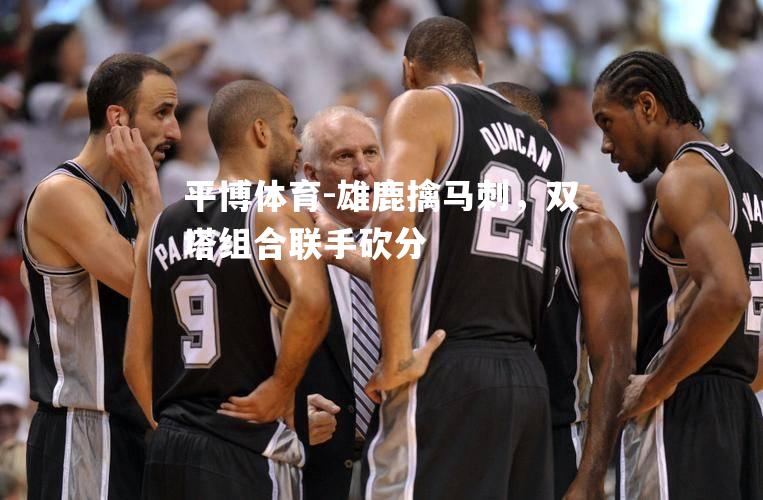 雄鹿擒马刺，双塔组合联手砍分