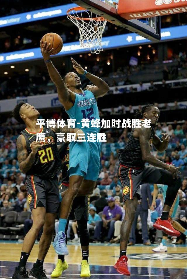 黄蜂加时战胜老鹰，豪取三连胜