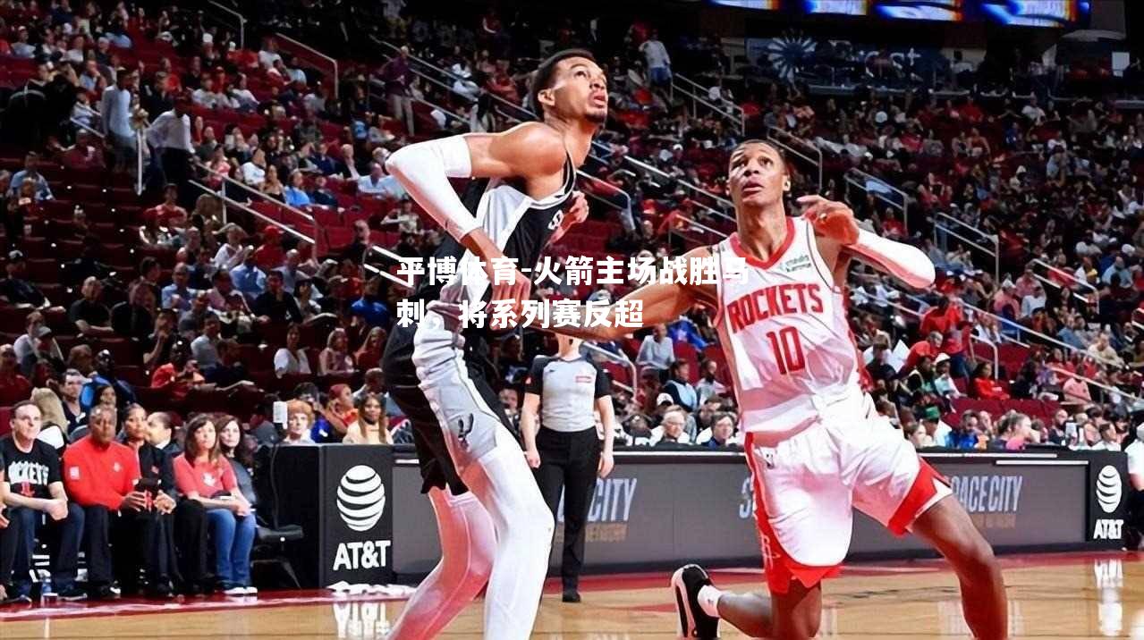 火箭主场战胜马刺，将系列赛反超