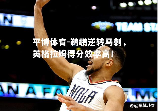 鹈鹕逆转马刺，英格拉姆得分效率高！