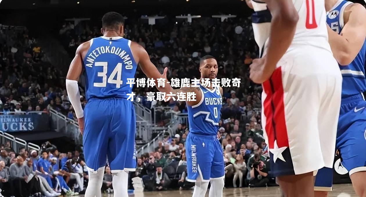 雄鹿主场击败奇才，豪取六连胜