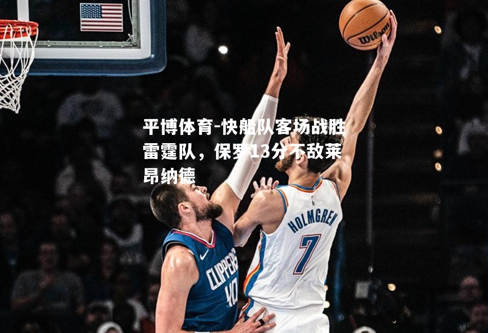 快船队客场战胜雷霆队，保罗13分不敌莱昂纳德