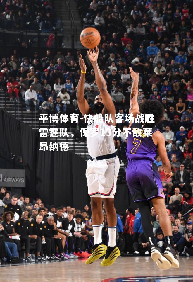 快船队客场战胜雷霆队，保罗13分不敌莱昂纳德