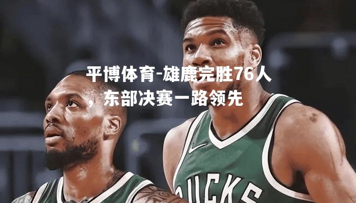 雄鹿完胜76人，东部决赛一路领先