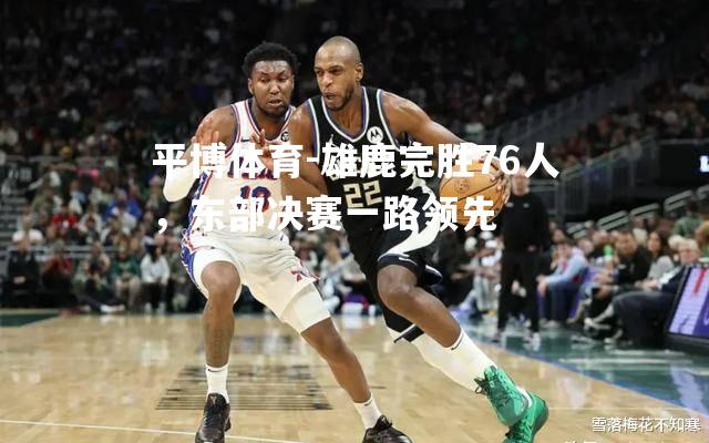 雄鹿完胜76人，东部决赛一路领先