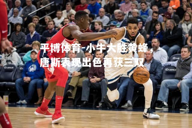 小牛大胜黄蜂，唐斯表现出色再获三双