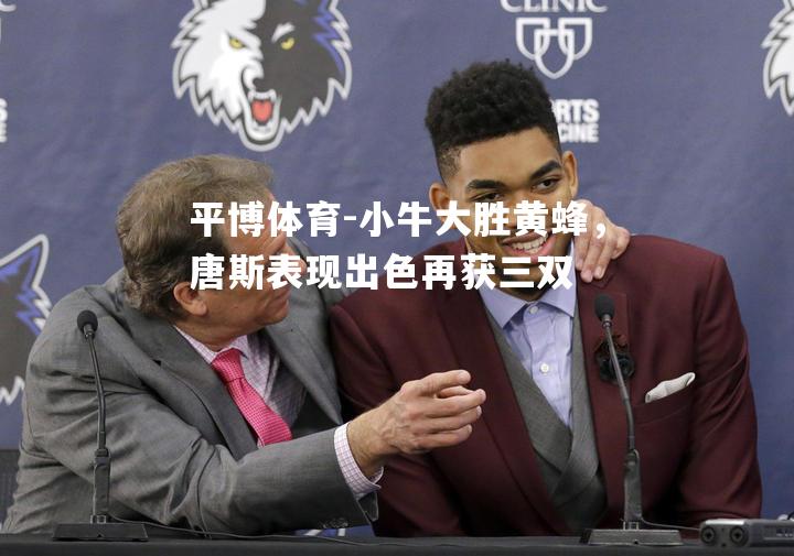 小牛大胜黄蜂，唐斯表现出色再获三双