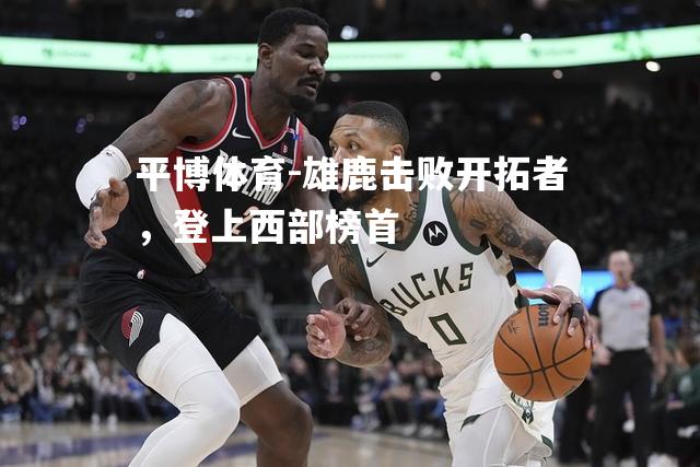 雄鹿击败开拓者，登上西部榜首