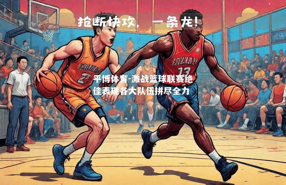 激战篮球联赛绝佳表现各大队伍拼尽全力