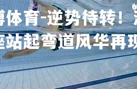 逆势待转！游泳王座站起弯道风华再现！