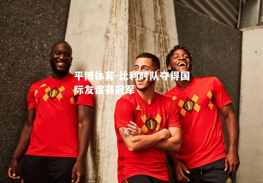 比利时队夺得国际友谊赛冠军