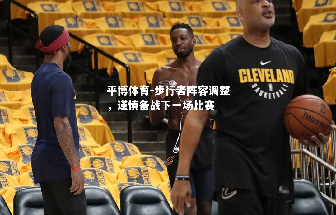 步行者阵容调整，谨慎备战下一场比赛
