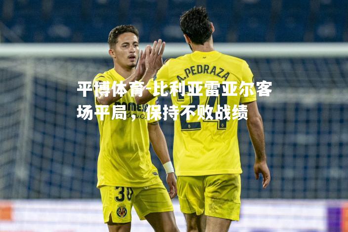 比利亚雷亚尔客场平局，保持不败战绩