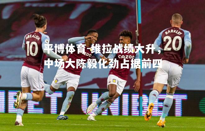维拉战绩大升，中场大陈毅化劲占据前四