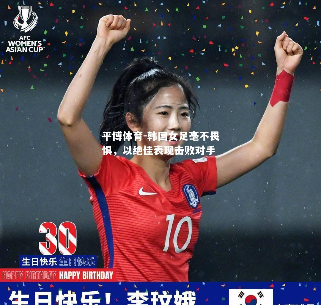 韩国女足毫不畏惧，以绝佳表现击败对手