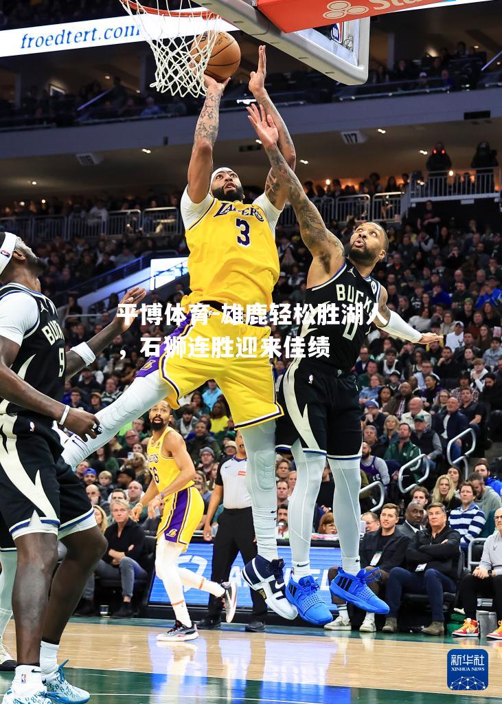 雄鹿轻松胜湖人，石狮连胜迎来佳绩