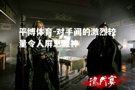 对手间的激烈较量令人屏息凝神