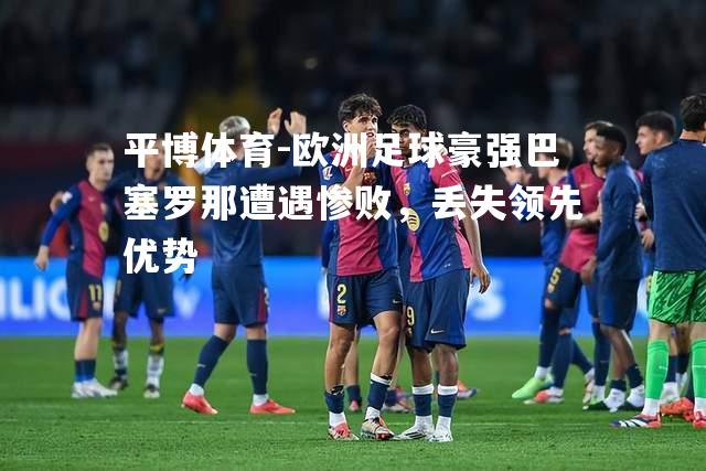 欧洲足球豪强巴塞罗那遭遇惨败，丢失领先优势