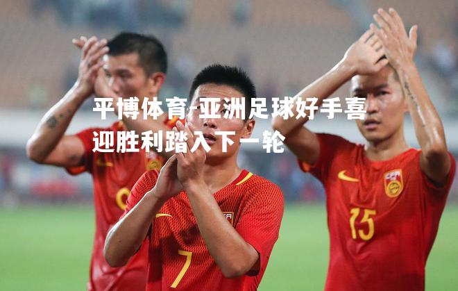 亚洲足球好手喜迎胜利踏入下一轮
