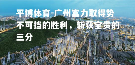 广州富力取得势不可挡的胜利，斩获宝贵的三分
