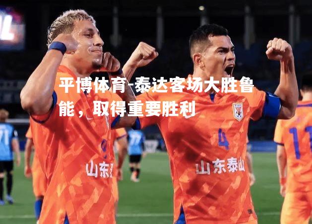 泰达客场大胜鲁能，取得重要胜利